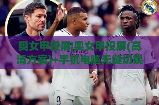 奥女甲投屏|奥女甲投屏(高清方案)+手机电脑无缝切换的实用思路🔂最大权威网页博球站蓝光低水无需注册观看解说让球盘