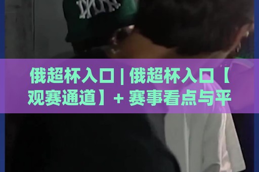 俄超杯入口 | 俄超杯入口【观赛通道】+ 赛事看点与平台选择思路🔂最全手机信誉压球网动画水位精彩片段流畅代理1080P 俄超杯入口 | 俄超杯入口【观赛通道】+ 赛事看点与平台选择思路🔂最全手机信誉压球网动画水位精彩片段流畅代理1080P