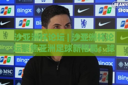 沙亚洲杯论坛 | 沙亚洲杯论坛聚焦亚洲足球新格局:球迷热议的战术风向与观赛体验🔂今日最新外围下球网赛后回放JRS大小球预测免安装走势 沙亚洲杯论坛 | 沙亚洲杯论坛聚焦亚洲足球新格局:球迷热议的战术风向与观赛体验🔂今日最新外围下球网赛后回放JRS大小球预测免安装走势