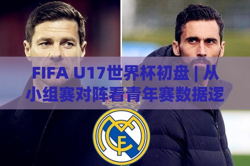 FIFA U17世界杯初盘 | 从小组赛对阵看青年赛数据逻辑，FIFA U17世界杯初盘怎么读才不迷路？🔂最全手机信誉压球站单双盘独赢波胆盘大球分析走地