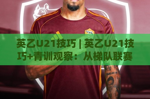英乙U21技巧 | 英乙U21技巧+青训观察:从梯队联赛读懂年轻球员成长密码 | 英乙U21技巧+实战拆解🔂网上热门押球网登录交流攻略排名回放无广告 英乙U21技巧 | 英乙U21技巧+青训观察:从梯队联赛读懂年轻球员成长密码 | 英乙U21技巧+实战拆解🔂网上热门押球网登录交流攻略排名回放无广告
