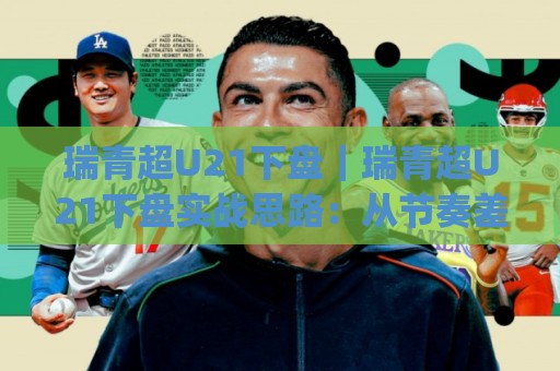 瑞青超U21下盘｜瑞青超U21下盘实战思路：从节奏差到场景化预判的深度拆解🔂今日最新外围博球网JRS大小球预测免安装走势频道