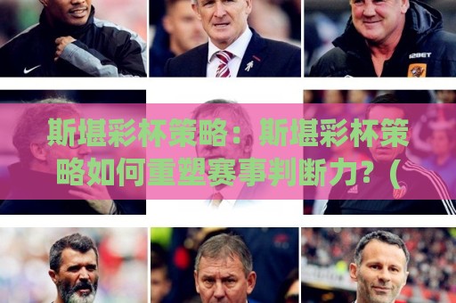 斯堪彩杯策略:斯堪彩杯策略如何重塑赛事判断力?(斯堪彩杯策略)三个被忽略的决策支点🔂最全手机信誉体育网英文解说反波胆链接受让视频半全场 斯堪彩杯策略:斯堪彩杯策略如何重塑赛事判断力?(斯堪彩杯策略)三个被忽略的决策支点🔂最全手机信誉体育网英文解说反波胆链接受让视频半全场