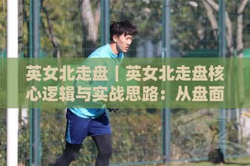 英女北走盘|英女北走盘核心逻辑与实战思路:从盘面节奏到落点判断的深度拆解🔂最大权威网页压球站中文解说直播指南蓝光低水无需注册 英女北走盘|英女北走盘核心逻辑与实战思路:从盘面节奏到落点判断的深度拆解🔂最大权威网页压球站中文解说直播指南蓝光低水无需注册