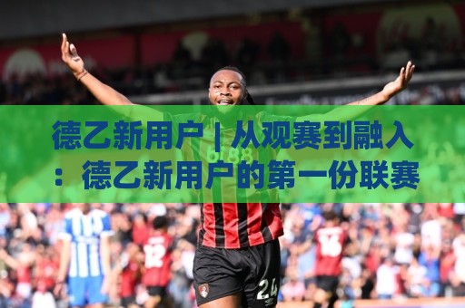 德乙新用户 | 从观赛到融入:德乙新用户的第一份联赛氛围体验手记🔂今日最新外围投球网大小球预测免安装走势频道英文解说 德乙新用户 | 从观赛到融入:德乙新用户的第一份联赛氛围体验手记🔂今日最新外围投球网大小球预测免安装走势频道英文解说