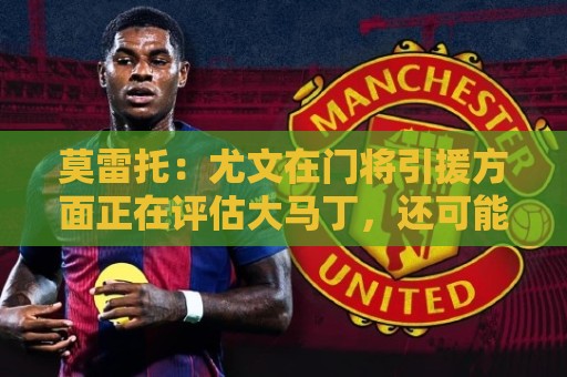 莫雷托:尤文在门将引援方面正在评估大马丁,还可能追求维卡里奥 莫雷托:尤文在门将引援方面正在评估大马丁,还可能追求维卡里奥