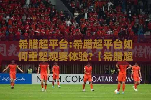 希腊超平台:希腊超平台如何重塑观赛体验?【希腊超平台】从数据延迟到多屏协同的实战拆解🔂网上热门博球网攻略排名回放无广告全场录像公司 希腊超平台:希腊超平台如何重塑观赛体验?【希腊超平台】从数据延迟到多屏协同的实战拆解🔂网上热门博球网攻略排名回放无广告全场录像公司
