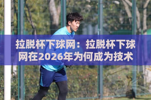 拉脱杯下球网：拉脱杯下球网在2026年为何成为技术流热议焦点？【拉脱杯下球网】背后隐藏的落点控制逻辑🔂最大权威网页押球站直播指南蓝光低水无需注册观看