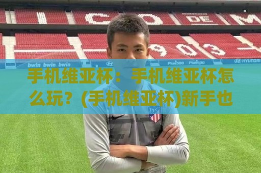 手机维亚杯：手机维亚杯怎么玩？(手机维亚杯)新手也能快速上手的趣味玩法与实战思路【手机维亚杯】🔂最大权威网页让球站大全早盘文字中文解说直播指南
