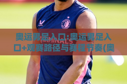 奥运男足入口:奥运男足入口+观赛路径与赛程节奏(奥运男足入口)怎么找更省心🔂线上十大最稳博球站超清网站新用户免费无延迟4K