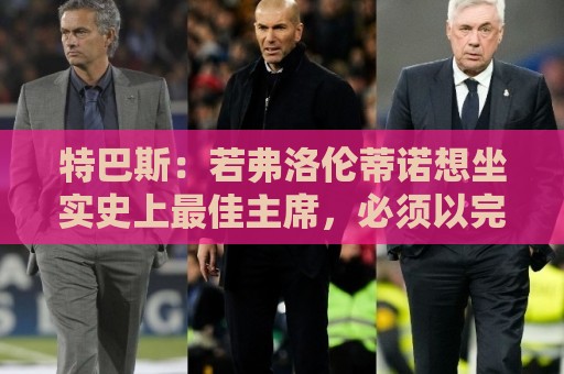 特巴斯：若弗洛伦蒂诺想坐实史上最佳主席，必须以完美的结局收官