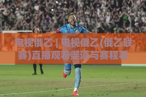 电视俄乙 | 电视俄乙(俄乙联赛)直播观看渠道与赛程看点:2026赛季观赛体验全面升级🔂今晚靠谱最火投球网让球盘高清技巧预选竞投论坛 电视俄乙 | 电视俄乙(俄乙联赛)直播观看渠道与赛程看点:2026赛季观赛体验全面升级🔂今晚靠谱最火投球网让球盘高清技巧预选竞投论坛