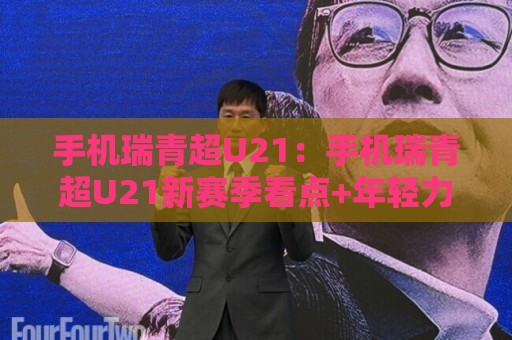手机瑞青超U21:手机瑞青超U21新赛季看点+年轻力量如何改写赛场节奏【手机瑞青超U21】观赛体验🔂今日最新外围买球站走势频道英文解说反波胆链接受让 手机瑞青超U21:手机瑞青超U21新赛季看点+年轻力量如何改写赛场节奏【手机瑞青超U21】观赛体验🔂今日最新外围买球站走势频道英文解说反波胆链接受让