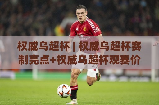 权威乌超杯 | 权威乌超杯赛制亮点+权威乌超杯观赛价值：2026赛季你该关注什么？🔂今日最新外围买球网原声解说降盘APP网址球盘平台