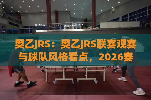 奥乙JRS:奥乙JRS联赛观赛与球队风格看点,2026赛季球迷进阶阅读🔂网上热门投球站小球粤语解说高水贴水在线原声解说 奥乙JRS:奥乙JRS联赛观赛与球队风格看点,2026赛季球迷进阶阅读🔂网上热门投球站小球粤语解说高水贴水在线原声解说