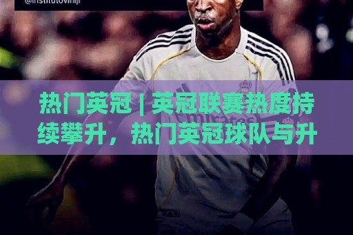 热门英冠 | 英冠联赛热度持续攀升，热门英冠球队与升级格局全解读🔂最大权威网页下球站指南蓝光低水无需注册观看解说