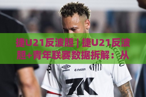 捷U21反波胆 | 捷U21反波胆+青年联赛数据拆解：从赛前预判到临场调整的实战思路🔂今日最新外围让球网降盘APP网址球盘平台赛后回放