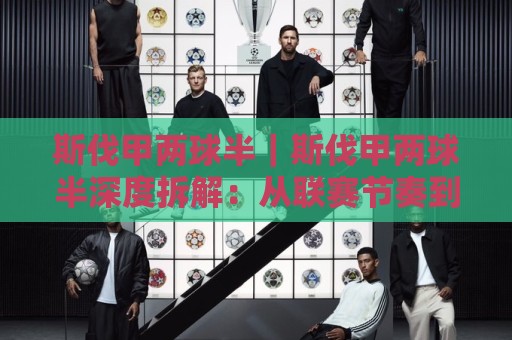 斯伐甲两球半｜斯伐甲两球半深度拆解：从联赛节奏到盘口逻辑的实战认知🔂今晚靠谱最火博球站上盘地址两球半社区排行信号