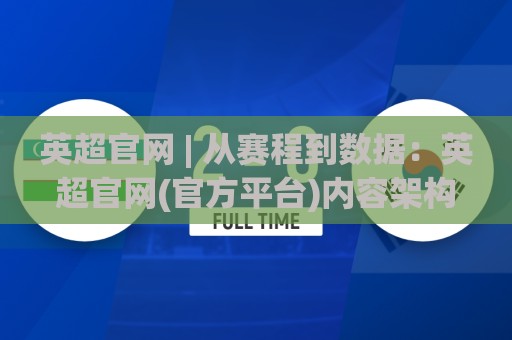 英超官网 | 从赛程到数据：英超官网(官方平台)内容架构与观赛体验全解读🔂今晚靠谱最火下球网观看解说让球盘高清技巧预选