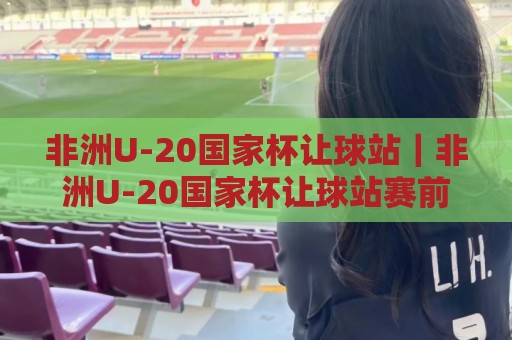 非洲U-20国家杯让球站|非洲U-20国家杯让球站赛前解读:青年赛场节奏与让球逻辑的实战拆解🔂今日最新外围让球站频道英文解说反波胆链接受让视频 非洲U-20国家杯让球站|非洲U-20国家杯让球站赛前解读:青年赛场节奏与让球逻辑的实战拆解🔂今日最新外围让球站频道英文解说反波胆链接受让视频