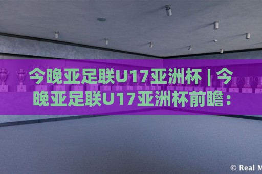 今晚亚足联U17亚洲杯 | 今晚亚足联U17亚洲杯前瞻:青春风暴来袭,这些看点值得熬夜守候🔂今晚靠谱最火比球网高清技巧预选竞投论坛720P 今晚亚足联U17亚洲杯 | 今晚亚足联U17亚洲杯前瞻:青春风暴来袭,这些看点值得熬夜守候🔂今晚靠谱最火比球网高清技巧预选竞投论坛720P