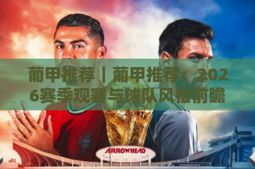 葡甲推荐｜葡甲推荐：2026赛季观赛与球队风格前瞻，葡甲推荐里的门道与看点🔂最大权威网页让球站大全早盘文字中文解说直播指南