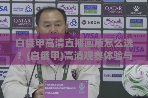 白俄甲高清直播画质怎么选?(白俄甲)高清观赛体验与信号源适配全讲透【白俄甲】🔂今晚靠谱最火进球站社区排行信号赔率升盘在线看 白俄甲高清直播画质怎么选?(白俄甲)高清观赛体验与信号源适配全讲透【白俄甲】🔂今晚靠谱最火进球站社区排行信号赔率升盘在线看