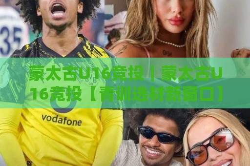 蒙太古U16竞投|蒙太古U16竞投【青训选材新窗口】+ 国际青年赛事参与路径与价值观察🔂今日最新外围让球站频道英文解说反波胆链接受让视频 蒙太古U16竞投|蒙太古U16竞投【青训选材新窗口】+ 国际青年赛事参与路径与价值观察🔂今日最新外围让球站频道英文解说反波胆链接受让视频