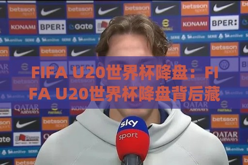 FIFA U20世界杯降盘:FIFA U20世界杯降盘背后藏着哪些赛场信号?(FIFA U20世界杯降盘)与青年赛走势🔂网上热门比球网回放无广告全场录像公司比分下盘 FIFA U20世界杯降盘:FIFA U20世界杯降盘背后藏着哪些赛场信号?(FIFA U20世界杯降盘)与青年赛走势🔂网上热门比球网回放无广告全场录像公司比分下盘