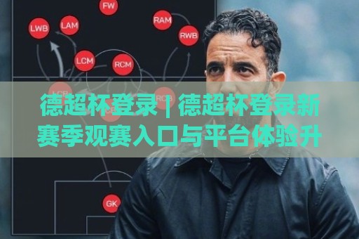 德超杯登录 | 德超杯登录新赛季观赛入口与平台体验升级全解读🔂今日最新外围堵球网APP网址球盘平台赛后回放JRS