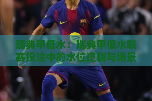 瑞典甲低水：瑞典甲低水联赛投注中的水位逻辑与场景化预判，瑞典甲低水实战思路分享🔂最大权威网页博球网独赢波胆盘大球分析走地大全