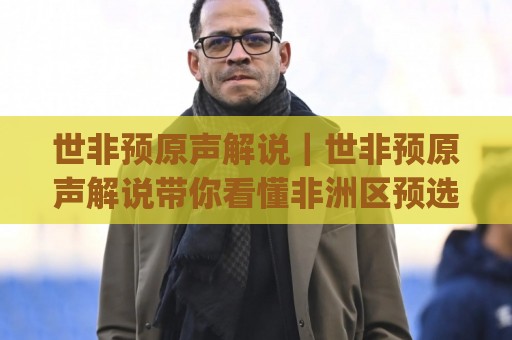 世非预原声解说｜世非预原声解说带你看懂非洲区预选赛的声场魅力 (世非预原声解说)🔂今日最新外围押球网平台赛后回放JRS大小球预测免安装