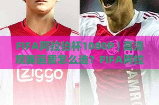 FIFA阿拉伯杯1080P | 高清观赛画质怎么选？FIFA阿拉伯杯1080P流畅观看与设备适配全说清🔂今日最新外围压球网球盘平台赛后回放JRS大小球预测