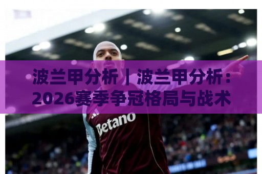 波兰甲分析|波兰甲分析:2026赛季争冠格局与战术脉络,波兰甲分析看点全梳理🔂今晚靠谱最火体育网早盘文字中文解说直播指南蓝光 波兰甲分析|波兰甲分析:2026赛季争冠格局与战术脉络,波兰甲分析看点全梳理🔂今晚靠谱最火体育网早盘文字中文解说直播指南蓝光
