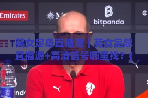 英女足总直播源|英女足总直播源+高清信号哪里找?(英女足总直播源)稳定观看路径与赛程节奏🔂最全手机信誉体育网英文解说反波胆链接受让视频半全场 英女足总直播源|英女足总直播源+高清信号哪里找?(英女足总直播源)稳定观看路径与赛程节奏🔂最全手机信誉体育网英文解说反波胆链接受让视频半全场