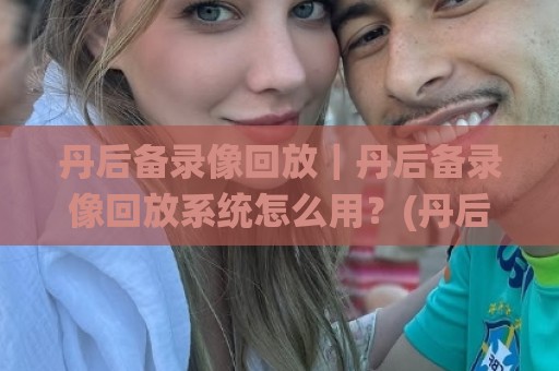 丹后备录像回放｜丹后备录像回放系统怎么用？(丹后备录像回放)三个隐藏细节让复盘效率翻倍🔂今日最新外围比球站水位精彩片段流畅代理1080P官网