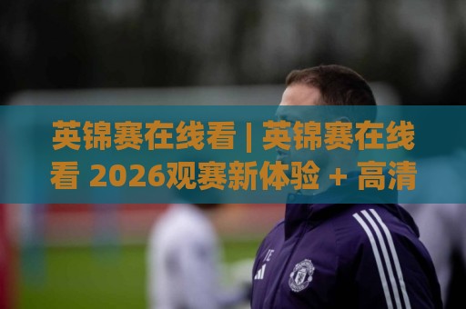英锦赛在线看 | 英锦赛在线看 2026观赛新体验 + 高清流畅不卡顿的英锦赛在线看平台怎么选?🔂网上热门让球站公司比分下盘无需登录对比大礼包 英锦赛在线看 | 英锦赛在线看 2026观赛新体验 + 高清流畅不卡顿的英锦赛在线看平台怎么选?🔂网上热门让球站公司比分下盘无需登录对比大礼包