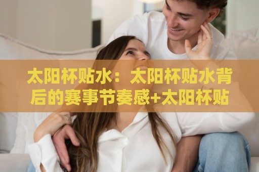 太阳杯贴水:太阳杯贴水背后的赛事节奏感+太阳杯贴水与盘口语言的微妙关系🔂今晚靠谱最火体球站720P集锦软件登入上盘地址 太阳杯贴水:太阳杯贴水背后的赛事节奏感+太阳杯贴水与盘口语言的微妙关系🔂今晚靠谱最火体球站720P集锦软件登入上盘地址
