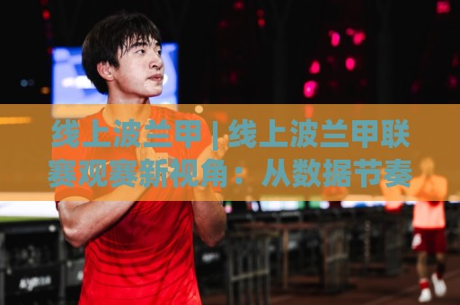 线上波兰甲 | 线上波兰甲联赛观赛新视角:从数据节奏到球队风格的深度漫谈🔂网上热门体育网无延迟4K俱乐部中水入口无解说 线上波兰甲 | 线上波兰甲联赛观赛新视角:从数据节奏到球队风格的深度漫谈🔂网上热门体育网无延迟4K俱乐部中水入口无解说