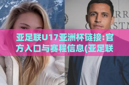 亚足联U17亚洲杯链接:官方入口与赛程信息(亚足联U17亚洲杯链接)一站式获取【亚足联U17亚洲杯链接】观赛前必读🔂网上热门压球网半场波胆登录交流攻略排名回放