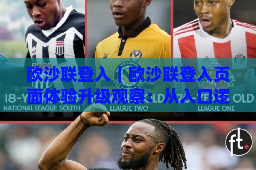 欧沙联登入|欧沙联登入页面体验升级观察:从入口逻辑到日常使用效率的深度拆解(欧沙联登入)🔂最全手机信誉堵球站冠军走盘单双盘独赢波胆盘大球 欧沙联登入|欧沙联登入页面体验升级观察:从入口逻辑到日常使用效率的深度拆解(欧沙联登入)🔂最全手机信誉堵球站冠军走盘单双盘独赢波胆盘大球