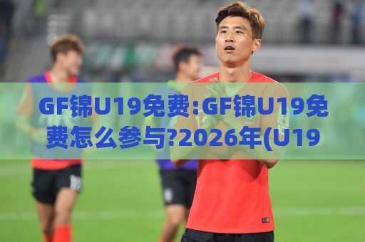 GF锦U19免费:GF锦U19免费怎么参与?2026年(U19)青训观赛与活动信息获取思路【GF锦U19免费】🔂网上热门博球网攻略排名回放无广告全场录像公司 GF锦U19免费:GF锦U19免费怎么参与?2026年(U19)青训观赛与活动信息获取思路【GF锦U19免费】🔂网上热门博球网攻略排名回放无广告全场录像公司