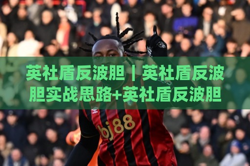 英社盾反波胆｜英社盾反波胆实战思路+英社盾反波胆场景化预判，新手也能快速上手🔂今日最新外围堵球网APP网址球盘平台赛后回放JRS