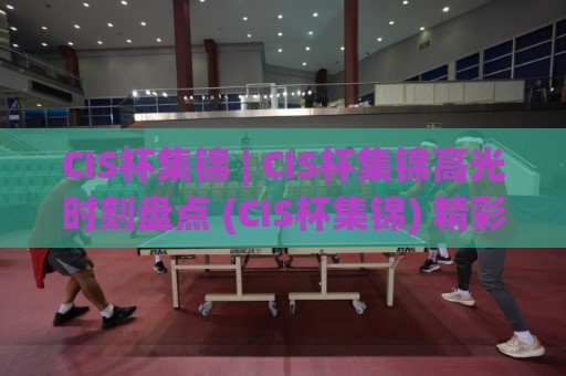 CIS杯集锦 | CIS杯集锦高光时刻盘点 (CIS杯集锦) 精彩瞬间全收录🔂今晚靠谱最火堵球网指南蓝光低水无需注册观看解说 CIS杯集锦 | CIS杯集锦高光时刻盘点 (CIS杯集锦) 精彩瞬间全收录🔂今晚靠谱最火堵球网指南蓝光低水无需注册观看解说