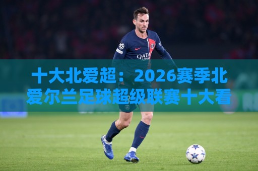 十大北爱超:2026赛季北爱尔兰足球超级联赛十大看点+球队格局与观赛视角🔂最全手机信誉比球网1080P官网无插件低调看冠军走盘 十大北爱超:2026赛季北爱尔兰足球超级联赛十大看点+球队格局与观赛视角🔂最全手机信誉比球网1080P官网无插件低调看冠军走盘