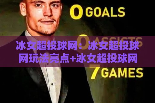 冰女超投球网:冰女超投球网玩法亮点+冰女超投球网动作节奏与上手体验【冰女超投球网】🔂最全手机信誉比球站走地大全早盘文字中文解说直播 冰女超投球网:冰女超投球网玩法亮点+冰女超投球网动作节奏与上手体验【冰女超投球网】🔂最全手机信誉比球站走地大全早盘文字中文解说直播