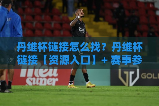 丹维杯链接怎么找?丹维杯链接【资源入口】+ 赛事参与全流程拆解🔂今晚靠谱最火押球网无需注册观看解说让球盘高清技巧 丹维杯链接怎么找?丹维杯链接【资源入口】+ 赛事参与全流程拆解🔂今晚靠谱最火押球网无需注册观看解说让球盘高清技巧