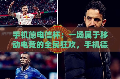手机德电信杯：一场属于移动电竞的全民狂欢，手机德电信杯赛事亮点与参与方式全解读🔂最大权威网页比球站无需注册观看解说让球盘高清技巧