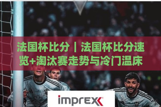 法国杯比分|法国杯比分速览+淘汰赛走势与冷门温床背后的真相🔂今日最新外围体球网网址球盘平台赛后回放JRS大小球 法国杯比分|法国杯比分速览+淘汰赛走势与冷门温床背后的真相🔂今日最新外围体球网网址球盘平台赛后回放JRS大小球