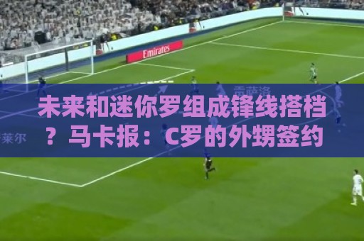 未来和迷你罗组成锋线搭档？马卡报：C罗的外甥签约吉马良斯